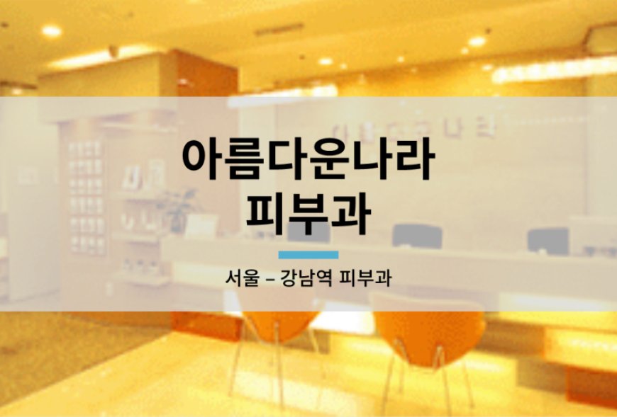 아름다운나라피부과 완전분석: 강남·명동점 시술가격, 의료진, 실제후기 총정리 2025